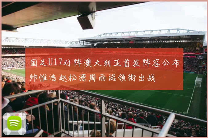 国足U17对阵澳大利亚首发阵容公布帅惟浩赵松源周雨诺领衔出战