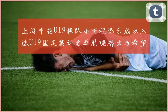 上海申花U19梯队小将程添乐成功入选U19国足集训名单展现潜力与希望