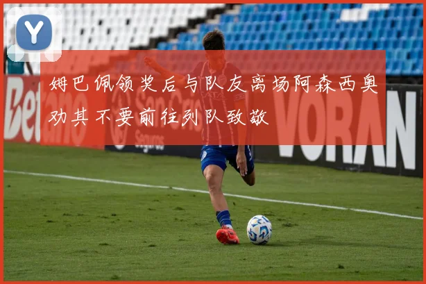 姆巴佩领奖后与队友离场阿森西奥劝其不要前往列队致敬