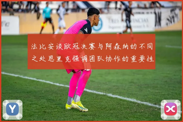法比安谈欧冠决赛与阿森纳的不同之处恩里克强调团队协作的重要性