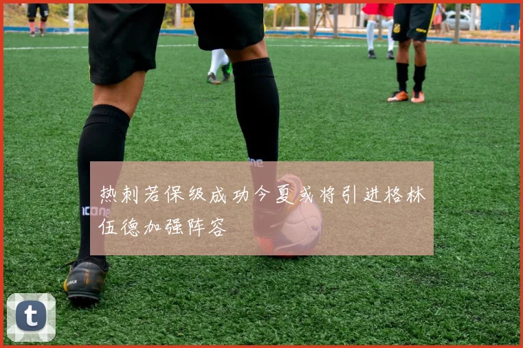 热刺若保级成功今夏或将引进格林伍德加强阵容