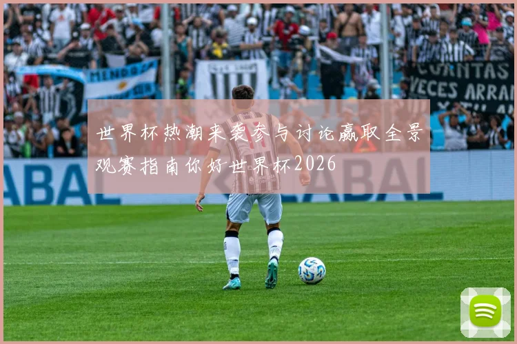 世界杯热潮来袭参与讨论赢取全景观赛指南你好世界杯2026
