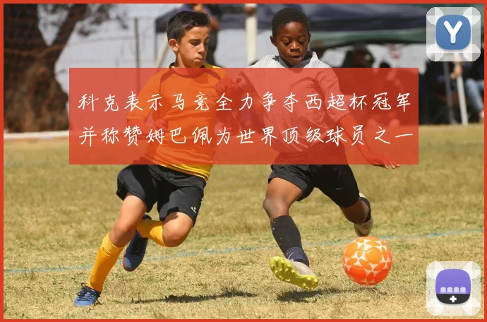 科克表示马竞全力争夺西超杯冠军并称赞姆巴佩为世界顶级球员之一