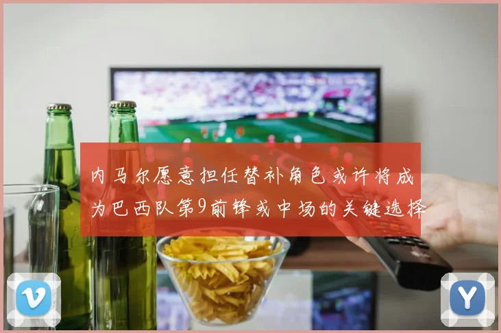 内马尔愿意担任替补角色或许将成为巴西队第9前锋或中场的关键选择