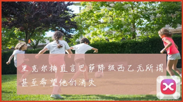 里克尔梅直言巴萨降级西乙无所谓甚至希望他们消失