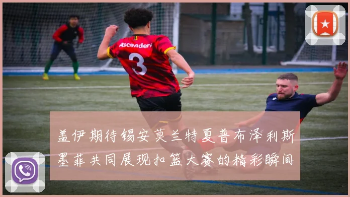 盖伊期待锡安莫兰特夏普布泽利斯墨菲共同展现扣篮大赛的精彩瞬间