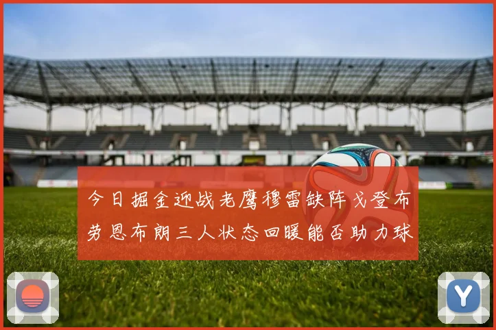 今日掘金迎战老鹰穆雷缺阵戈登布劳恩布朗三人状态回暖能否助力球队取胜