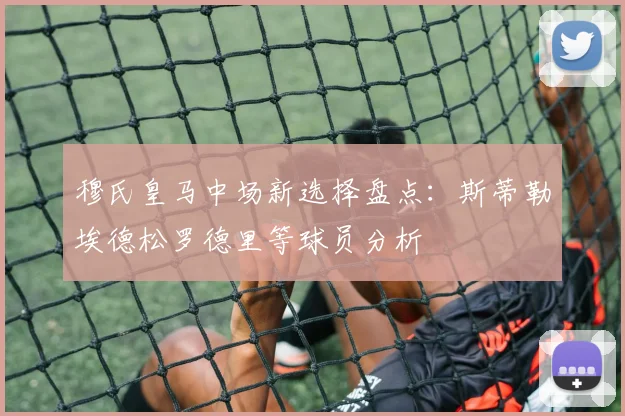 穆氏皇马中场新选择盘点：斯蒂勒埃德松罗德里等球员分析