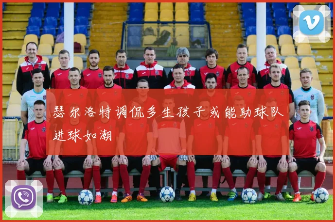 瑟尔洛特调侃多生孩子或能助球队进球如潮