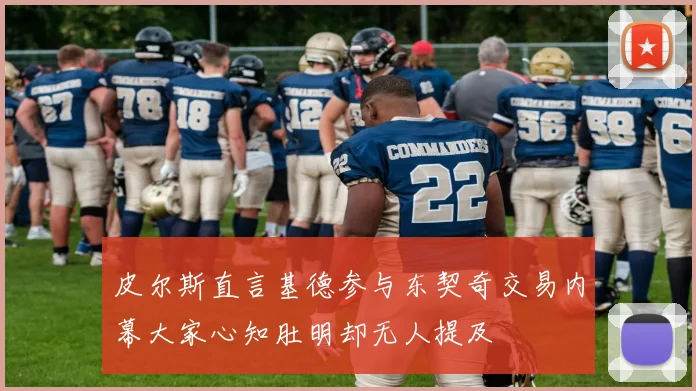 皮尔斯直言基德参与东契奇交易内幕大家心知肚明却无人提及