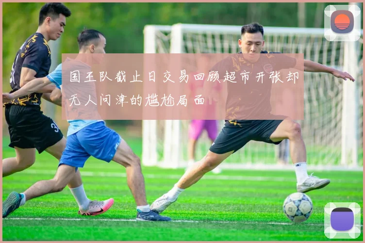 国王队截止日交易回顾超市开张却无人问津的尴尬局面