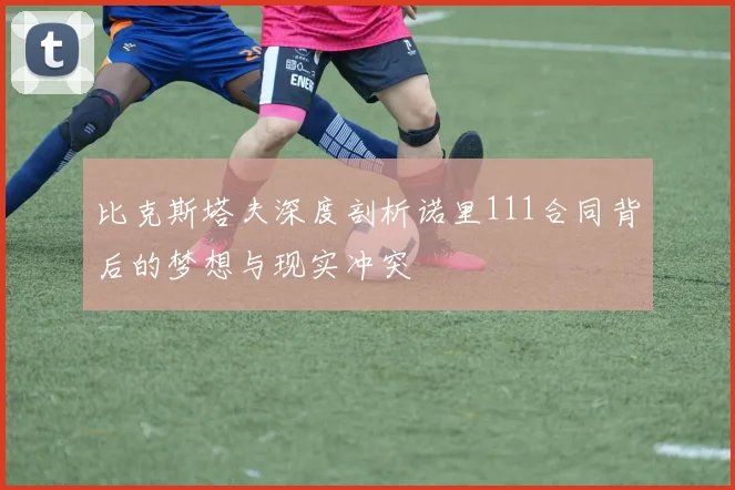 比克斯塔夫深度剖析诺里111合同背后的梦想与现实冲突
